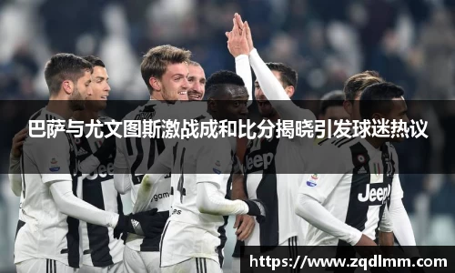 巴萨与尤文图斯激战成和比分揭晓引发球迷热议