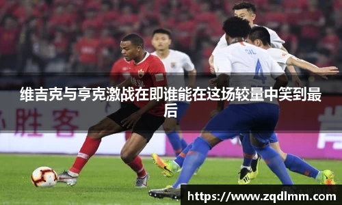 维吉克与亨克激战在即谁能在这场较量中笑到最后